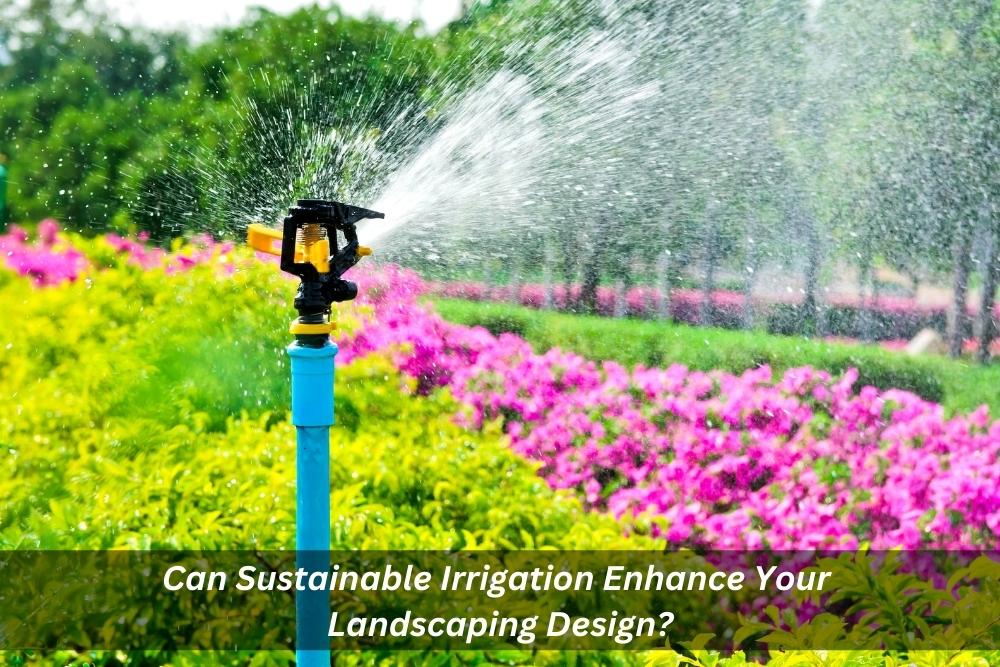 Image presents Can Sustainable Irrigation Enhance Your Landscaping Design